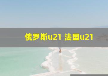 俄罗斯u21 法国u21